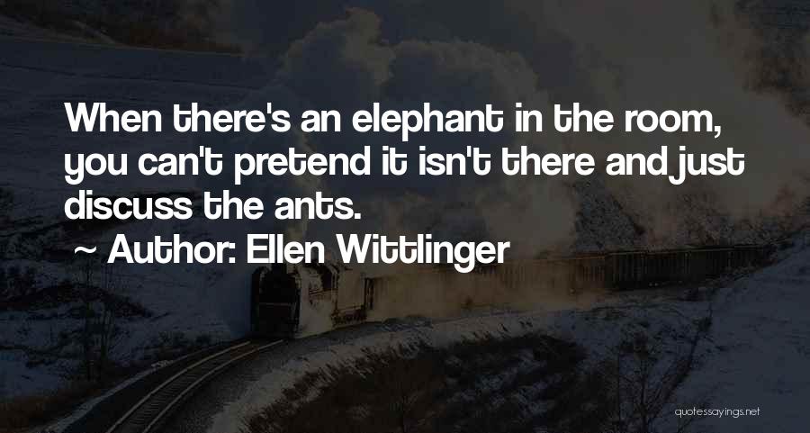 Ellen Wittlinger Quotes: When There's An Elephant In The Room, You Can't Pretend It Isn't There And Just Discuss The Ants.