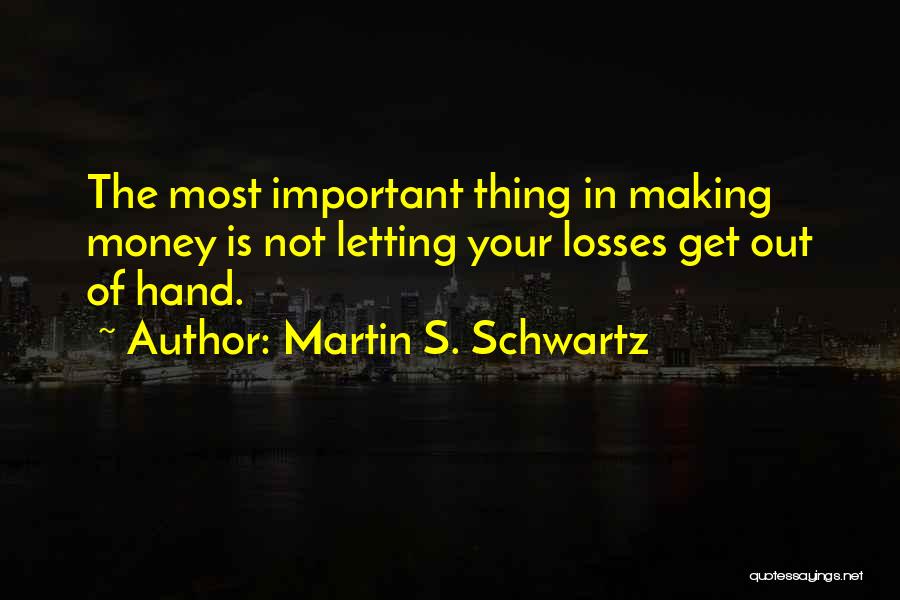 Martin S. Schwartz Quotes: The Most Important Thing In Making Money Is Not Letting Your Losses Get Out Of Hand.