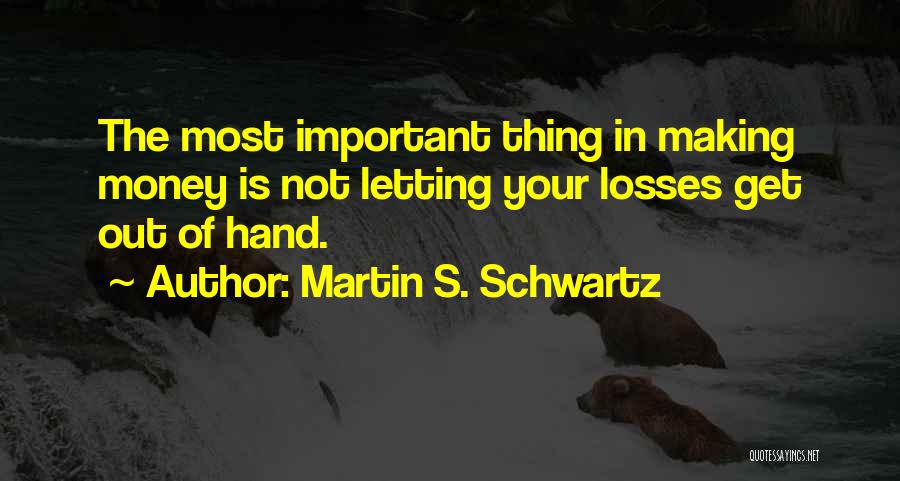 Martin S. Schwartz Quotes: The Most Important Thing In Making Money Is Not Letting Your Losses Get Out Of Hand.