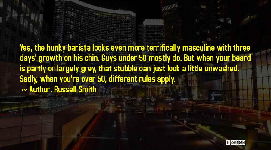 Russell Smith Quotes: Yes, The Hunky Barista Looks Even More Terrifically Masculine With Three Days' Growth On His Chin. Guys Under 50 Mostly