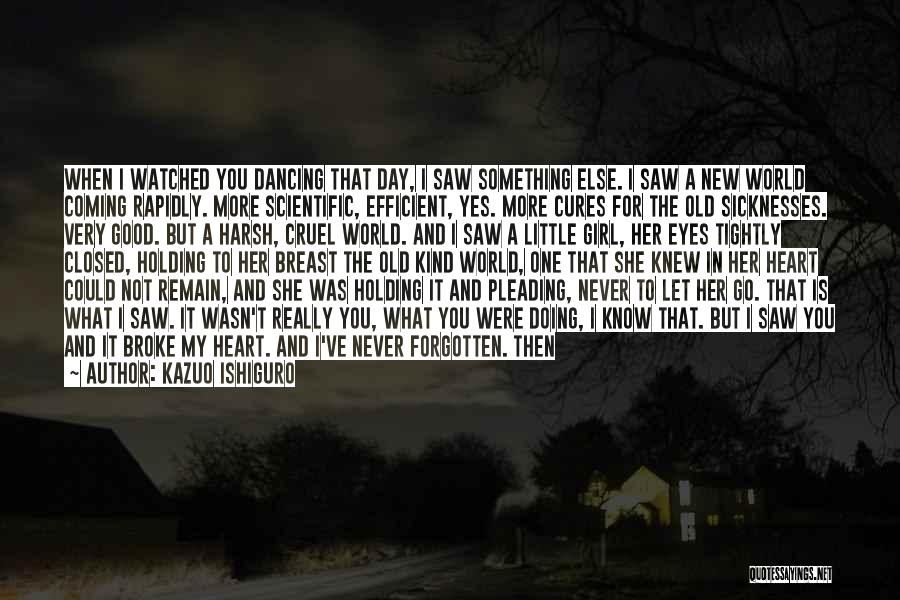 Kazuo Ishiguro Quotes: When I Watched You Dancing That Day, I Saw Something Else. I Saw A New World Coming Rapidly. More Scientific,