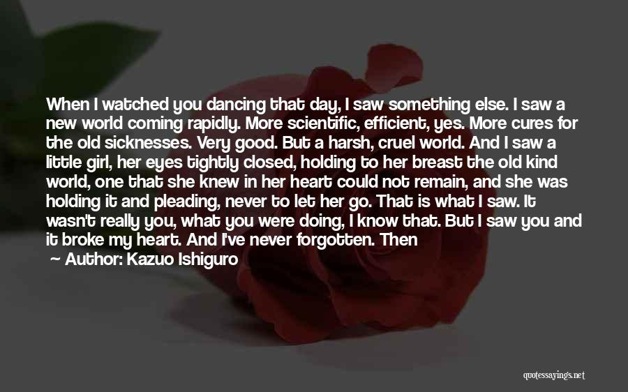 Kazuo Ishiguro Quotes: When I Watched You Dancing That Day, I Saw Something Else. I Saw A New World Coming Rapidly. More Scientific,