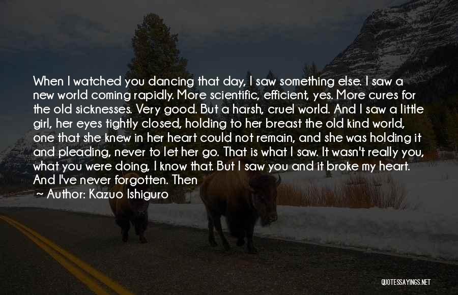 Kazuo Ishiguro Quotes: When I Watched You Dancing That Day, I Saw Something Else. I Saw A New World Coming Rapidly. More Scientific,