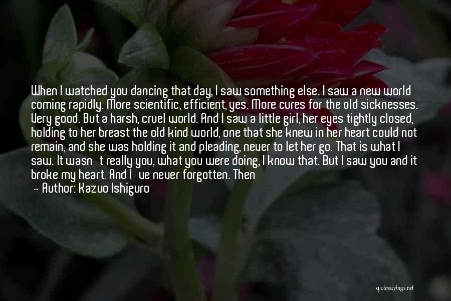 Kazuo Ishiguro Quotes: When I Watched You Dancing That Day, I Saw Something Else. I Saw A New World Coming Rapidly. More Scientific,