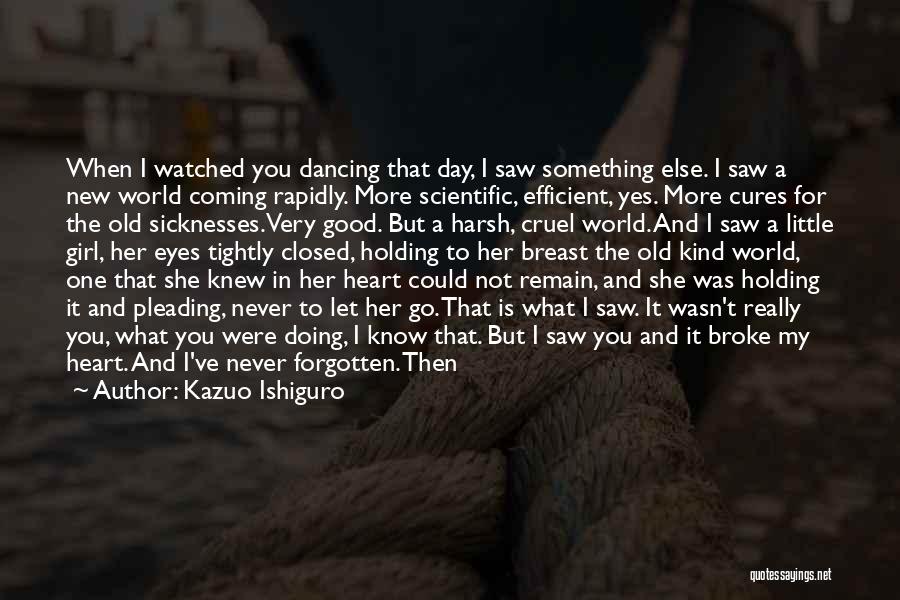 Kazuo Ishiguro Quotes: When I Watched You Dancing That Day, I Saw Something Else. I Saw A New World Coming Rapidly. More Scientific,