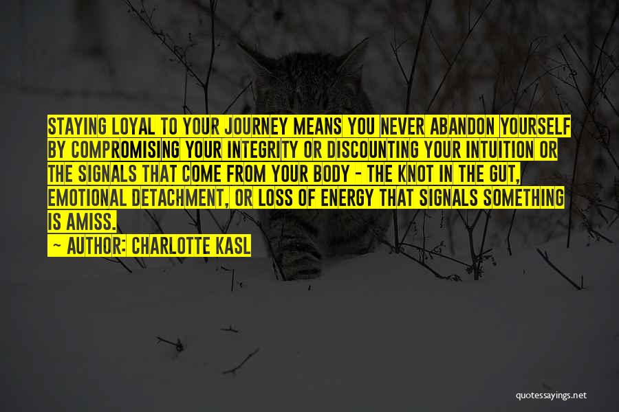 Charlotte Kasl Quotes: Staying Loyal To Your Journey Means You Never Abandon Yourself By Compromising Your Integrity Or Discounting Your Intuition Or The
