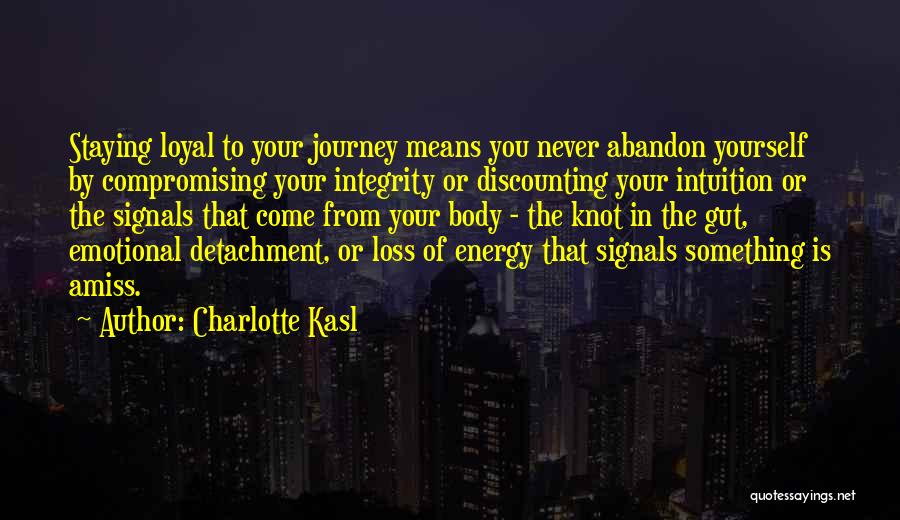 Charlotte Kasl Quotes: Staying Loyal To Your Journey Means You Never Abandon Yourself By Compromising Your Integrity Or Discounting Your Intuition Or The