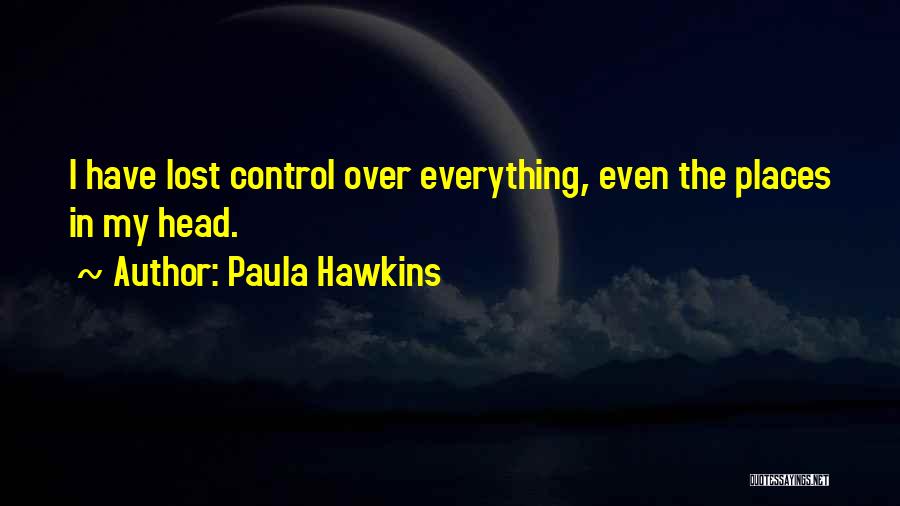 Paula Hawkins Quotes: I Have Lost Control Over Everything, Even The Places In My Head.