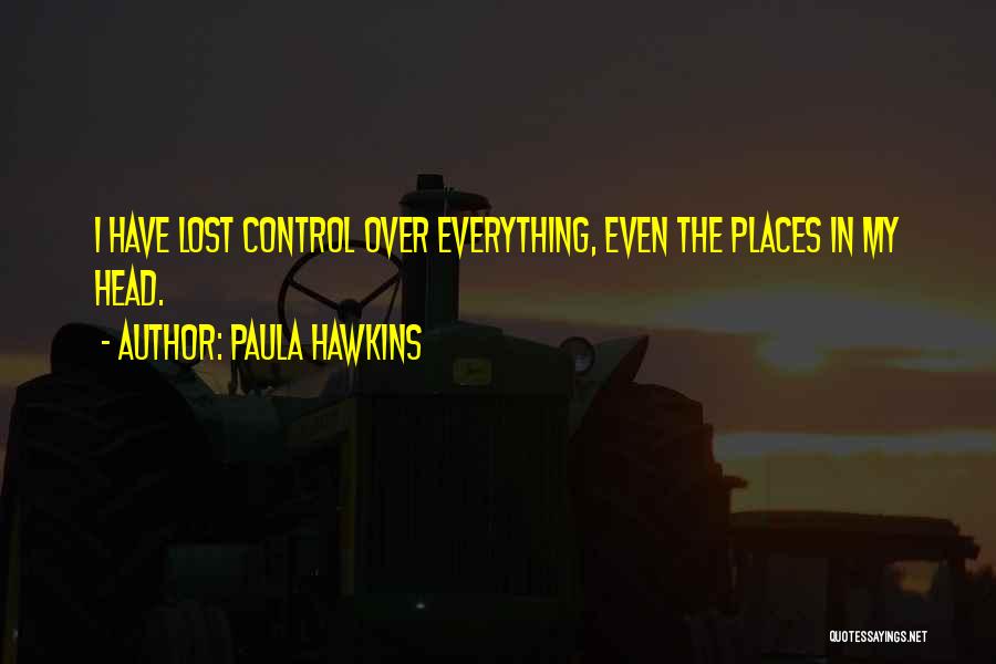 Paula Hawkins Quotes: I Have Lost Control Over Everything, Even The Places In My Head.