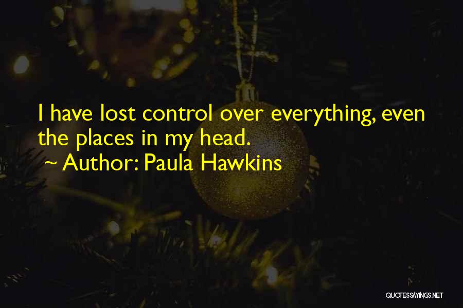 Paula Hawkins Quotes: I Have Lost Control Over Everything, Even The Places In My Head.