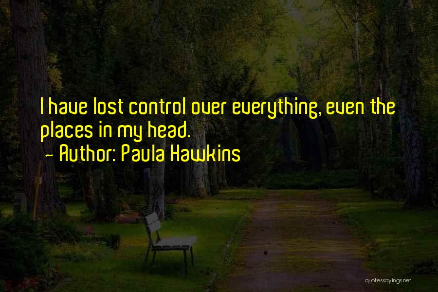 Paula Hawkins Quotes: I Have Lost Control Over Everything, Even The Places In My Head.