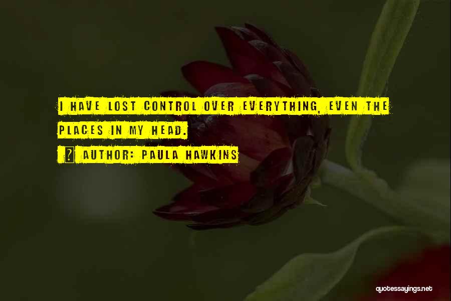 Paula Hawkins Quotes: I Have Lost Control Over Everything, Even The Places In My Head.