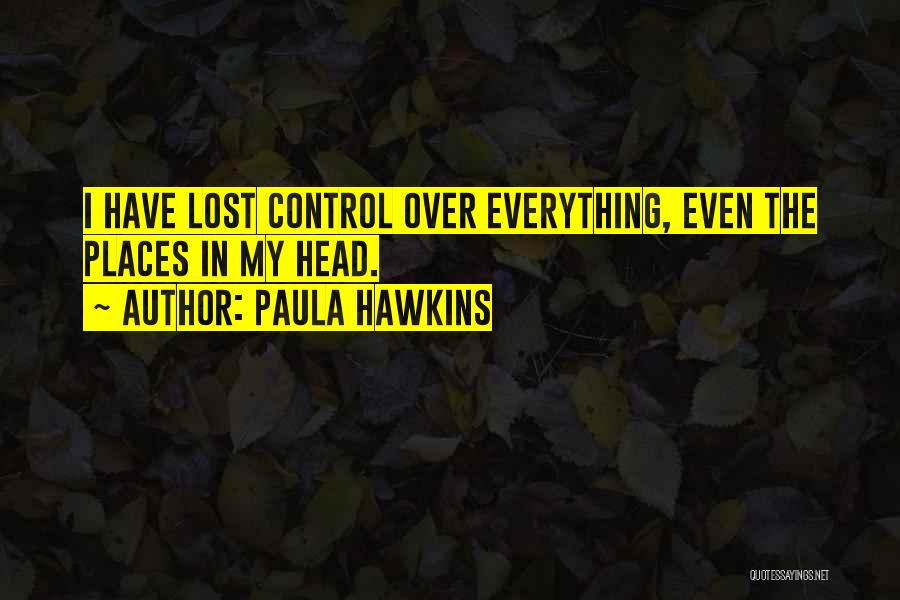 Paula Hawkins Quotes: I Have Lost Control Over Everything, Even The Places In My Head.