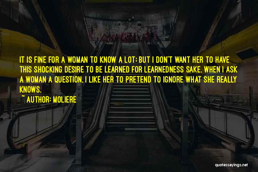 Moliere Quotes: It Is Fine For A Woman To Know A Lot; But I Don't Want Her To Have This Shocking Desire