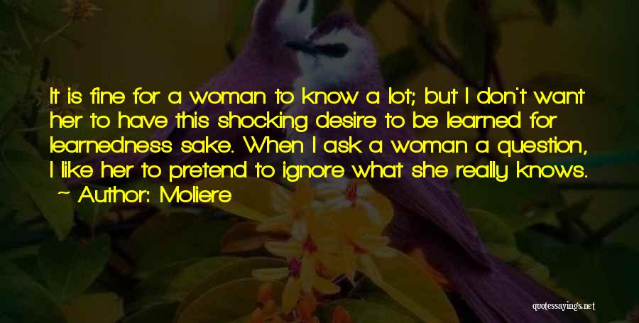 Moliere Quotes: It Is Fine For A Woman To Know A Lot; But I Don't Want Her To Have This Shocking Desire