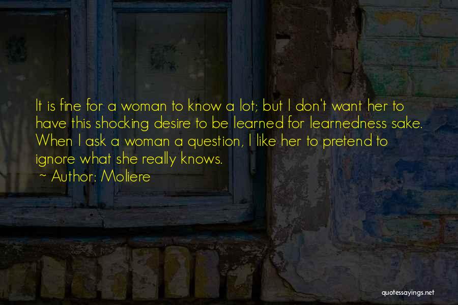 Moliere Quotes: It Is Fine For A Woman To Know A Lot; But I Don't Want Her To Have This Shocking Desire