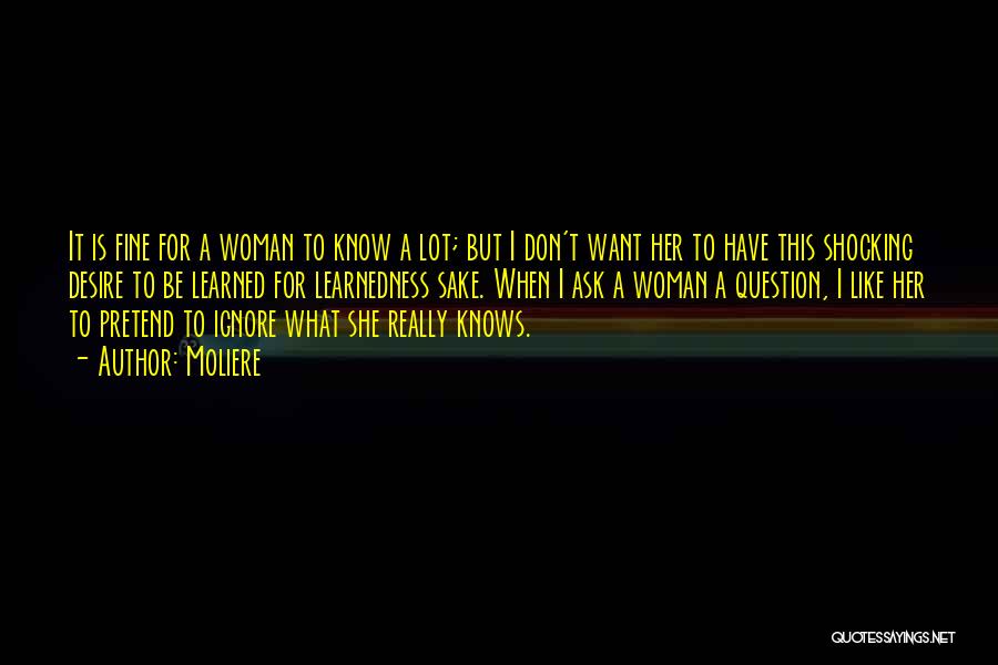 Moliere Quotes: It Is Fine For A Woman To Know A Lot; But I Don't Want Her To Have This Shocking Desire