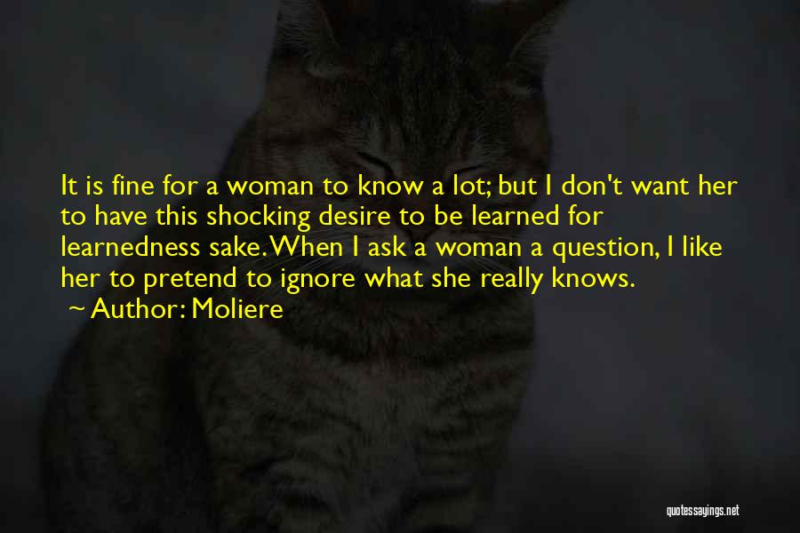 Moliere Quotes: It Is Fine For A Woman To Know A Lot; But I Don't Want Her To Have This Shocking Desire