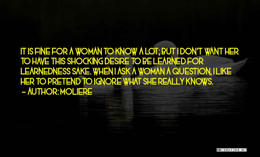 Moliere Quotes: It Is Fine For A Woman To Know A Lot; But I Don't Want Her To Have This Shocking Desire