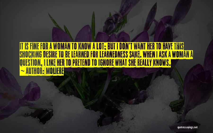 Moliere Quotes: It Is Fine For A Woman To Know A Lot; But I Don't Want Her To Have This Shocking Desire