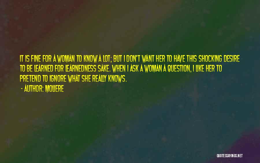 Moliere Quotes: It Is Fine For A Woman To Know A Lot; But I Don't Want Her To Have This Shocking Desire