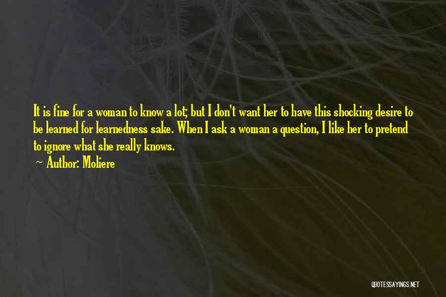 Moliere Quotes: It Is Fine For A Woman To Know A Lot; But I Don't Want Her To Have This Shocking Desire