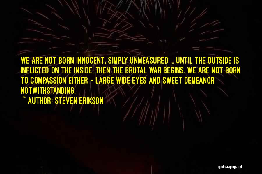 Steven Erikson Quotes: We Are Not Born Innocent, Simply Unmeasured ... Until The Outside Is Inflicted On The Inside, Then The Brutal War