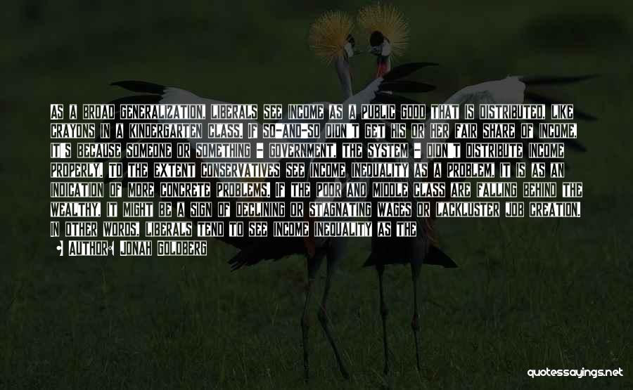 Jonah Goldberg Quotes: As A Broad Generalization, Liberals See Income As A Public Good That Is Distributed, Like Crayons In A Kindergarten Class.