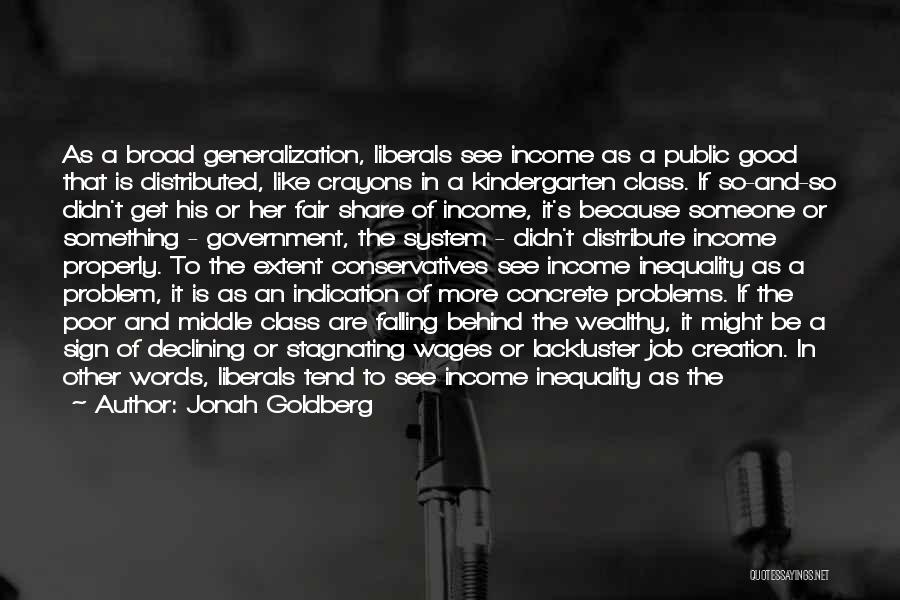 Jonah Goldberg Quotes: As A Broad Generalization, Liberals See Income As A Public Good That Is Distributed, Like Crayons In A Kindergarten Class.