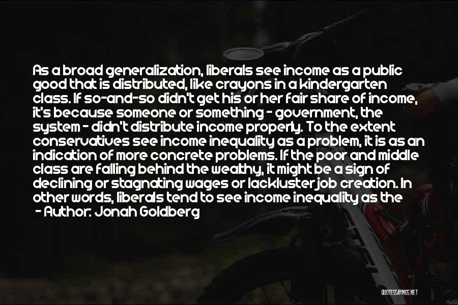 Jonah Goldberg Quotes: As A Broad Generalization, Liberals See Income As A Public Good That Is Distributed, Like Crayons In A Kindergarten Class.
