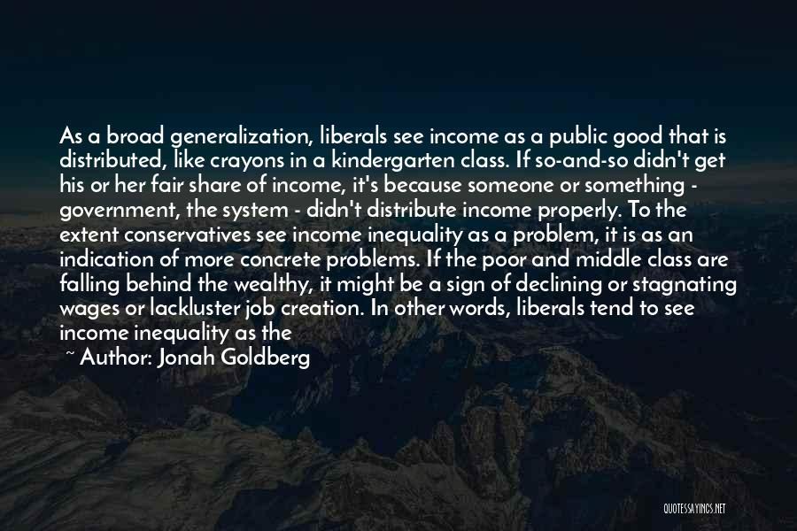 Jonah Goldberg Quotes: As A Broad Generalization, Liberals See Income As A Public Good That Is Distributed, Like Crayons In A Kindergarten Class.