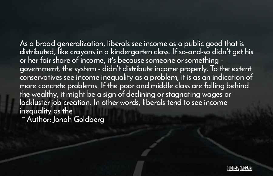 Jonah Goldberg Quotes: As A Broad Generalization, Liberals See Income As A Public Good That Is Distributed, Like Crayons In A Kindergarten Class.