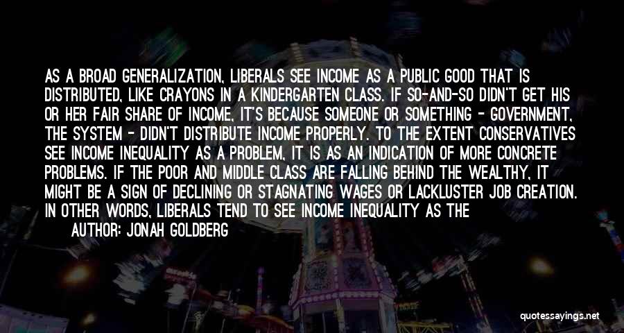 Jonah Goldberg Quotes: As A Broad Generalization, Liberals See Income As A Public Good That Is Distributed, Like Crayons In A Kindergarten Class.