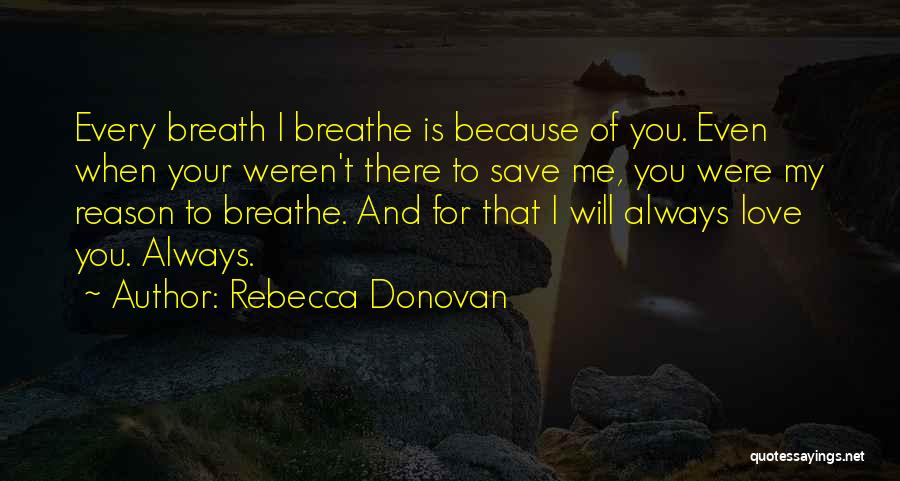 Rebecca Donovan Quotes: Every Breath I Breathe Is Because Of You. Even When Your Weren't There To Save Me, You Were My Reason