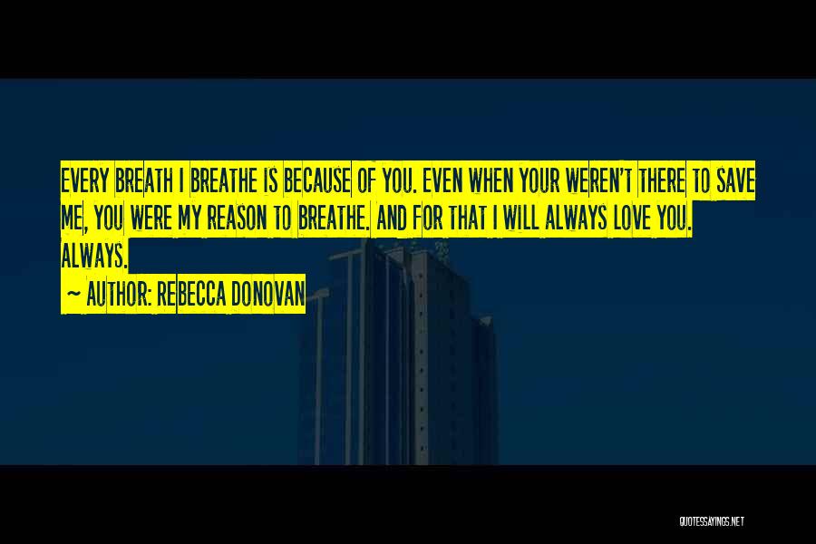 Rebecca Donovan Quotes: Every Breath I Breathe Is Because Of You. Even When Your Weren't There To Save Me, You Were My Reason