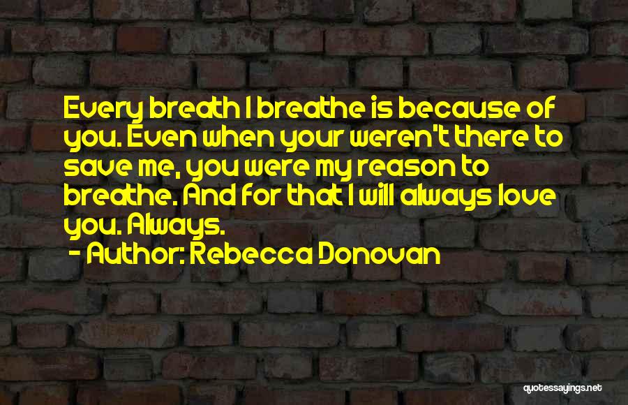 Rebecca Donovan Quotes: Every Breath I Breathe Is Because Of You. Even When Your Weren't There To Save Me, You Were My Reason