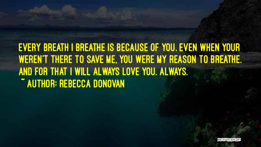 Rebecca Donovan Quotes: Every Breath I Breathe Is Because Of You. Even When Your Weren't There To Save Me, You Were My Reason