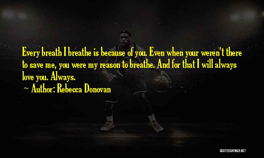 Rebecca Donovan Quotes: Every Breath I Breathe Is Because Of You. Even When Your Weren't There To Save Me, You Were My Reason