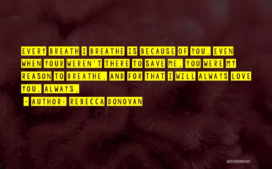 Rebecca Donovan Quotes: Every Breath I Breathe Is Because Of You. Even When Your Weren't There To Save Me, You Were My Reason