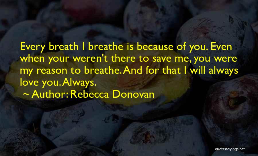 Rebecca Donovan Quotes: Every Breath I Breathe Is Because Of You. Even When Your Weren't There To Save Me, You Were My Reason