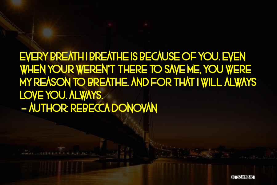 Rebecca Donovan Quotes: Every Breath I Breathe Is Because Of You. Even When Your Weren't There To Save Me, You Were My Reason