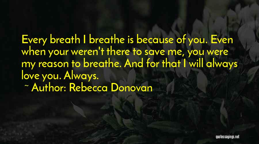 Rebecca Donovan Quotes: Every Breath I Breathe Is Because Of You. Even When Your Weren't There To Save Me, You Were My Reason