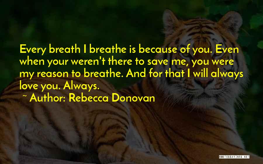 Rebecca Donovan Quotes: Every Breath I Breathe Is Because Of You. Even When Your Weren't There To Save Me, You Were My Reason