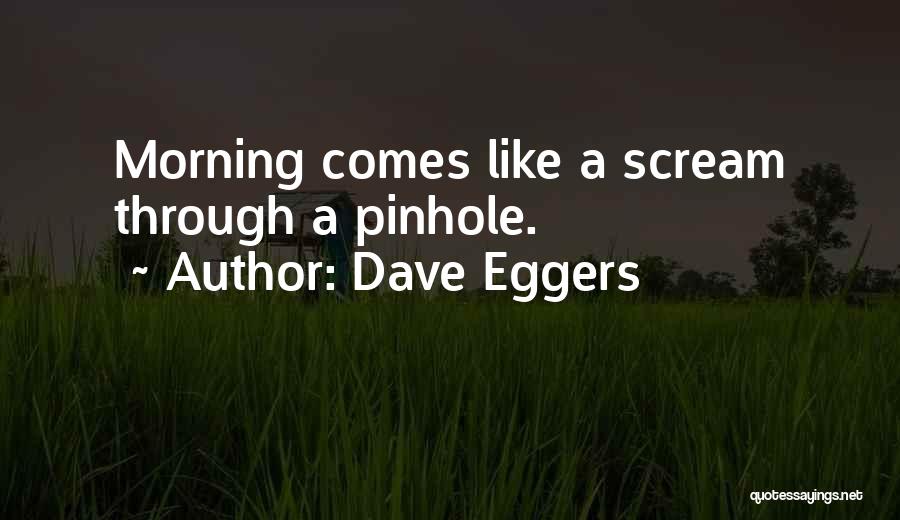 Dave Eggers Quotes: Morning Comes Like A Scream Through A Pinhole.