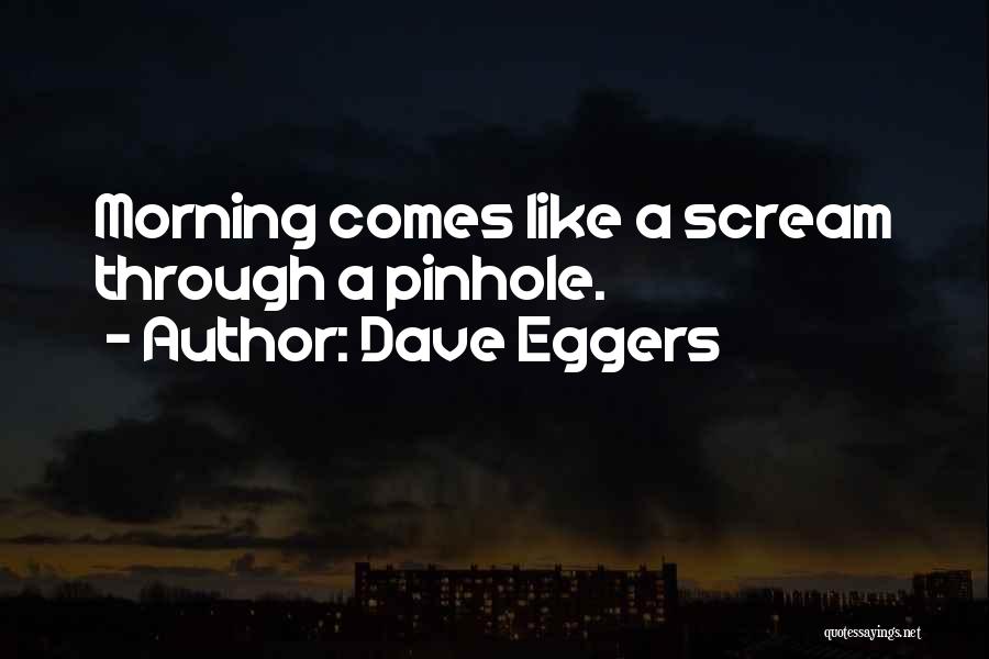 Dave Eggers Quotes: Morning Comes Like A Scream Through A Pinhole.