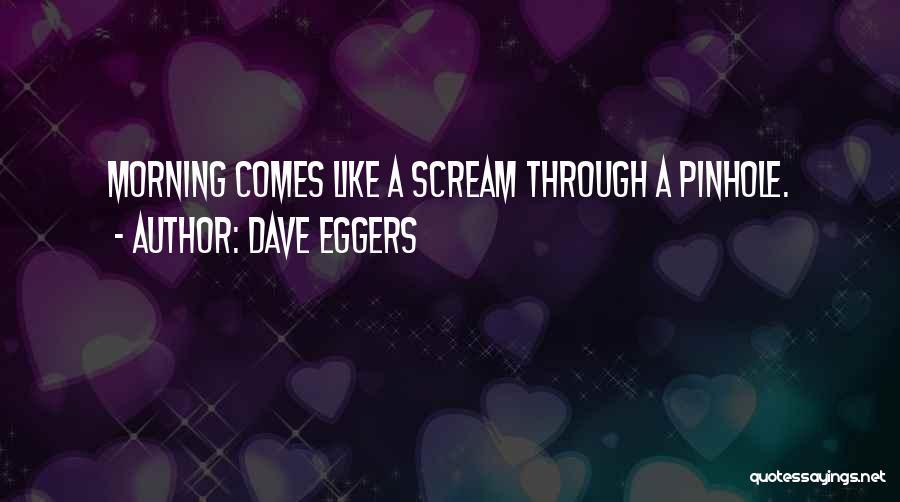 Dave Eggers Quotes: Morning Comes Like A Scream Through A Pinhole.