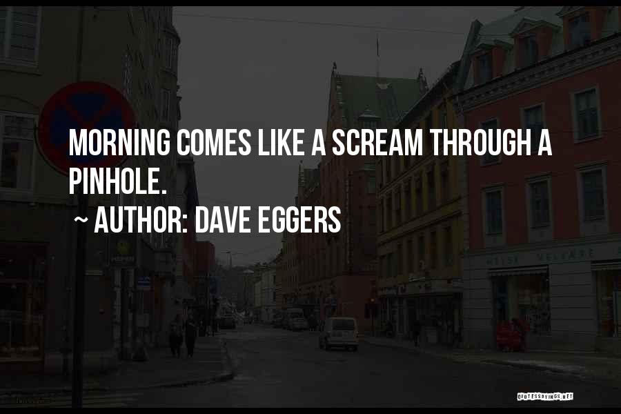 Dave Eggers Quotes: Morning Comes Like A Scream Through A Pinhole.