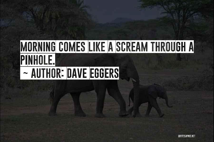 Dave Eggers Quotes: Morning Comes Like A Scream Through A Pinhole.