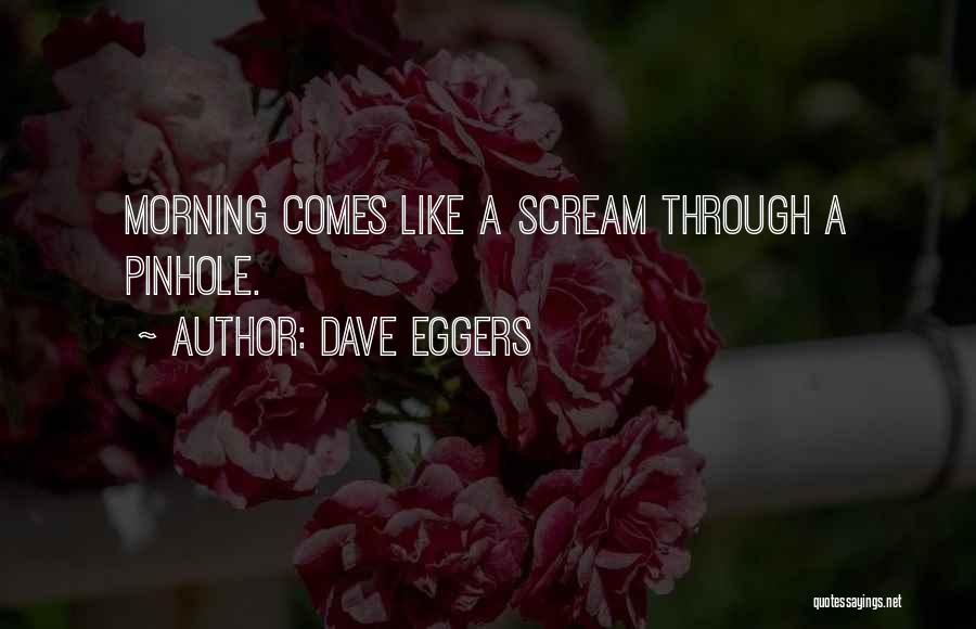 Dave Eggers Quotes: Morning Comes Like A Scream Through A Pinhole.