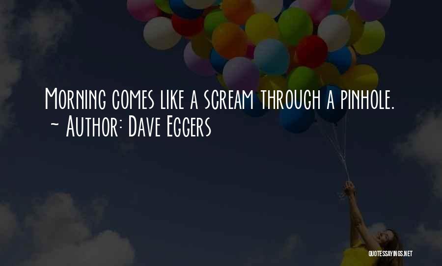 Dave Eggers Quotes: Morning Comes Like A Scream Through A Pinhole.